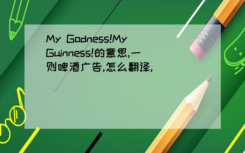 My Godness!My Guinness!的意思,一则啤酒广告,怎么翻译,