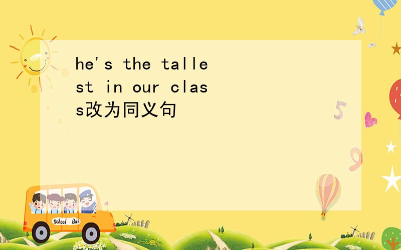 he's the tallest in our class改为同义句