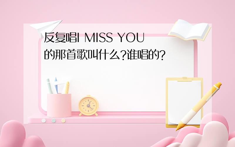 反复唱I MISS YOU 的那首歌叫什么?谁唱的?