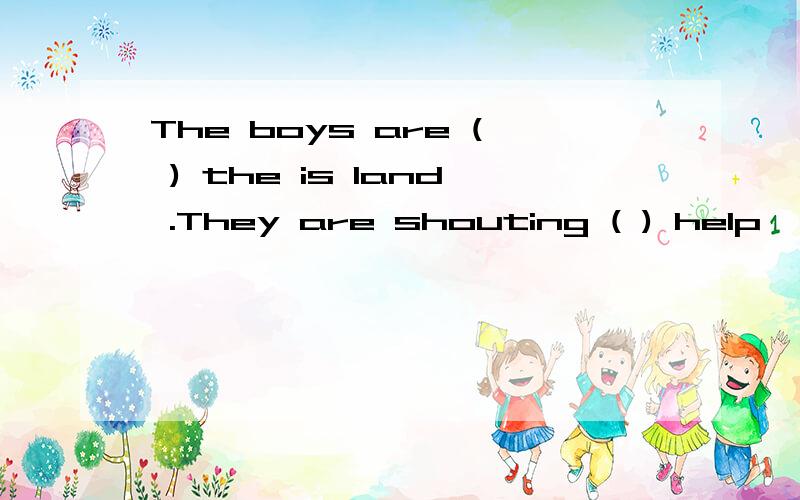 The boys are ( ) the is land .They are shouting ( ) help