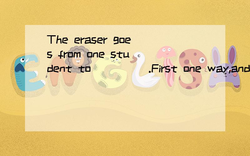 The eraser goes from one student to_____.First one way,and then________.A.other;otherB.another;the otherC.another;anotherDthe other;another