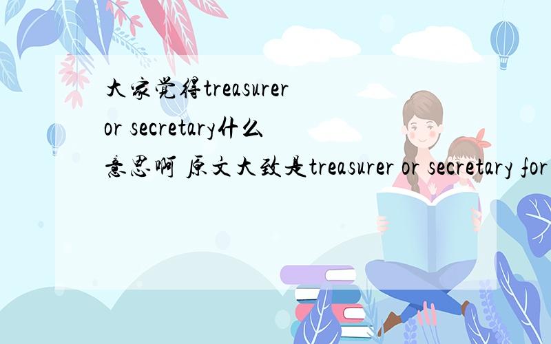 大家觉得treasurer or secretary什么意思啊 原文大致是treasurer or secretary for habitat of humanity 应该是一个社团之类的东西