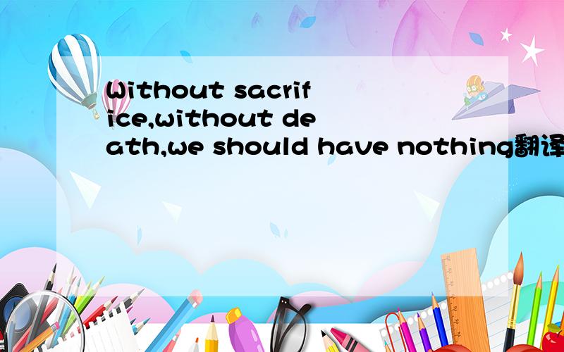 Without sacrifice,without death,we should have nothing翻译成中文是什么意思?