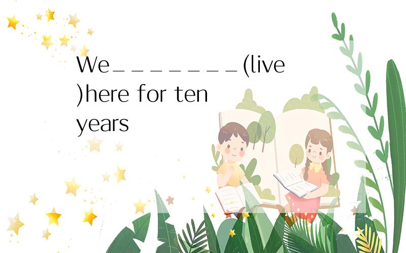 We_______(live)here for ten years