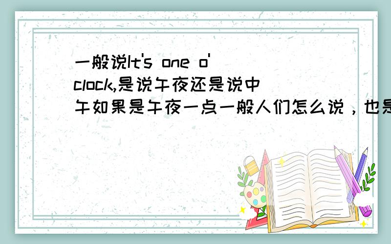 一般说It's one o'clock,是说午夜还是说中午如果是午夜一点一般人们怎么说，也是这样说吗