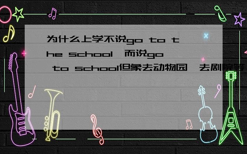 为什么上学不说go to the school,而说go to school但象去动物园,去剧院等,却都是go to the zoo,go to the theatre