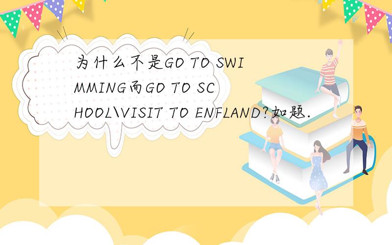 为什么不是GO TO SWIMMING而GO TO SCHOOL\VISIT TO ENFLAND?如题.