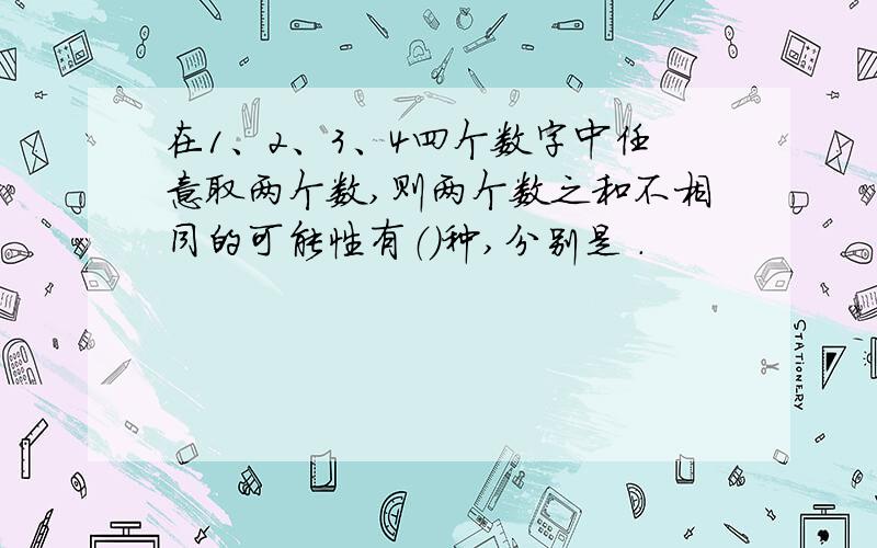 在1、2、3、4四个数字中任意取两个数,则两个数之和不相同的可能性有（）种,分别是 .