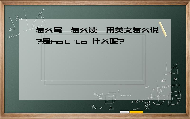 怎么写,怎么读,用英文怎么说?是hot to 什么呢?