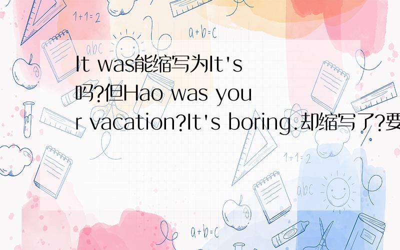 It was能缩写为It's吗?但Hao was your vacation?It's boring.却缩写了?要有原因