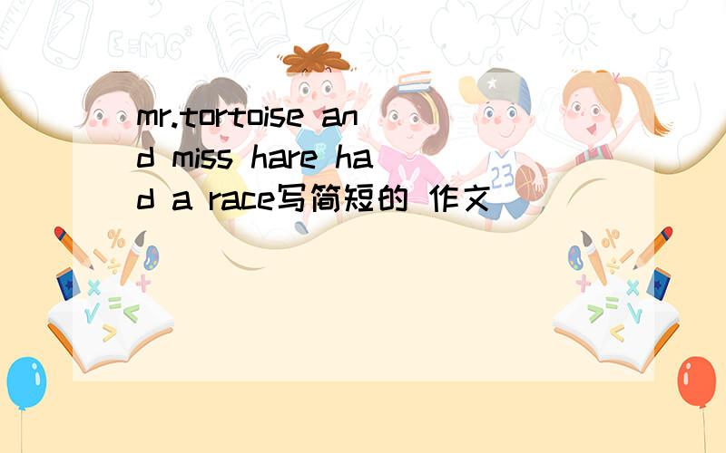 mr.tortoise and miss hare had a race写简短的 作文