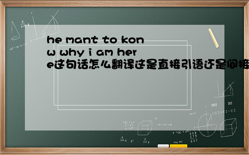 he mant to konw why i am here这句话怎么翻译这是直接引语还是间接引鱼