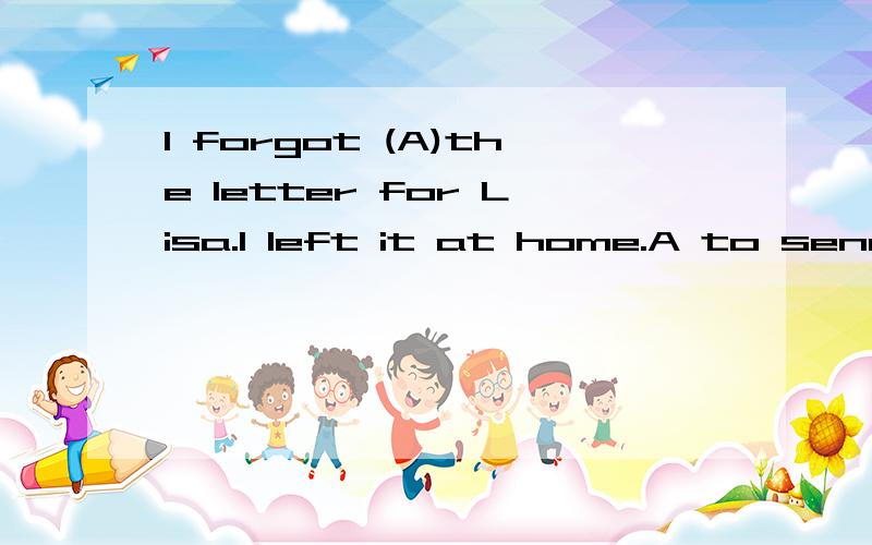 I forgot (A)the letter for Lisa.I left it at home.A to send B sending C sent D had sent 理由Tom（）helps his mother with the housework.A few B little C much D never理由