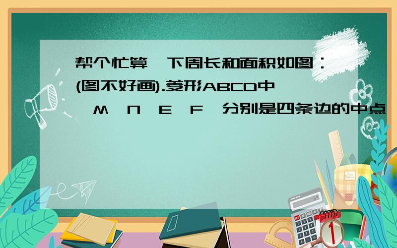 帮个忙算一下周长和面积如图：(图不好画).菱形ABCD中,M,N,E,F,分别是四条边的中点,角A=60度,AB=8cm,求四边形MNEF的周长和面积　　　　　【要过程的】