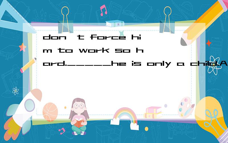 don't force him to work so hard._____he is only a child.A:After all B:As a resultC:For exampleD:At first为什么选A