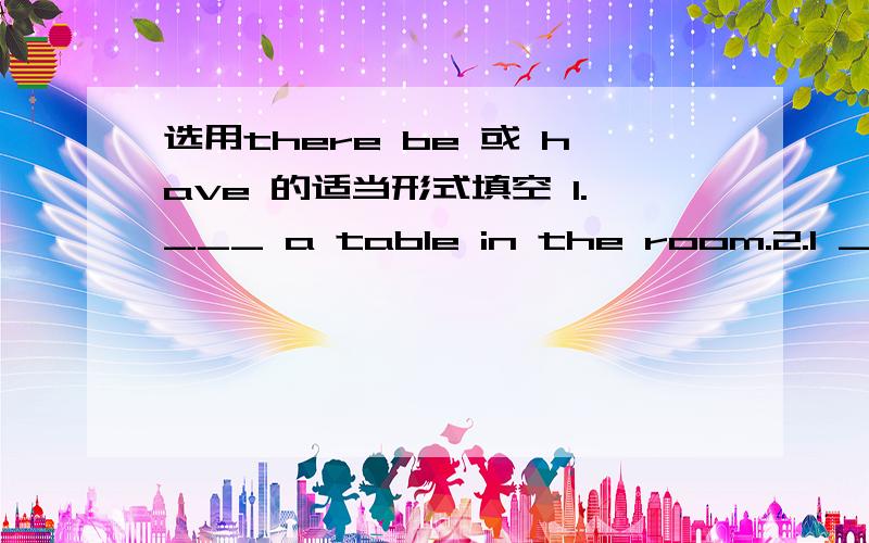 选用there be 或 have 的适当形式填空 1.___ a table in the room.2.I ___ a new friend.3.____ 40 students in Class One.4.___ Grace ___ a bag?5.___ they ___ a daughter?