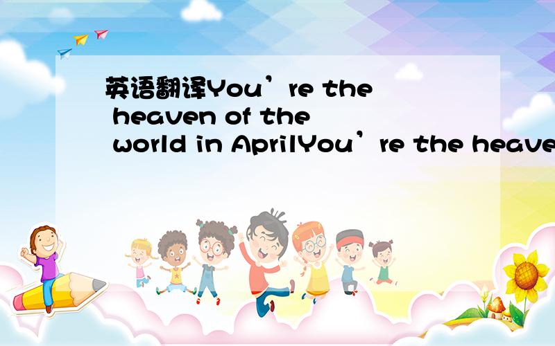 英语翻译You’re the heaven of the world in AprilYou’re the heaven of the world in April,I sayThe laughter brightens the wind around softlyAlters in the bright sunlight while dancing in springYou’re the cloud and mist in early AprilBlowing so