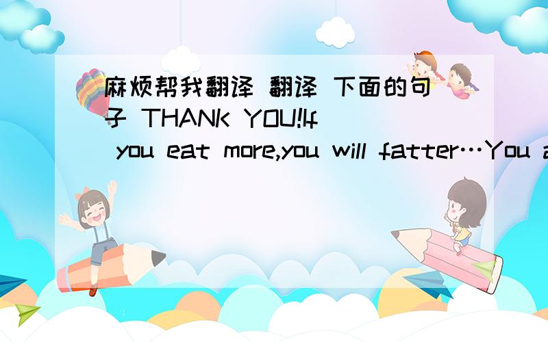 麻烦帮我翻译 翻译 下面的句子 THANK YOU!If you eat more,you will fatter…You are too thin… Remember…you must sleep early…it is good for your skin and health… I also want to say many thing to you…but I really don't know how to s