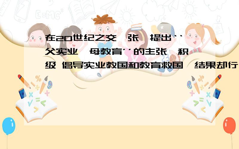 在20世纪之交,张謇提出‘‘父实业,母教育’’的主张,积级 倡导实业教国和教育救国,结果却行不通.而现