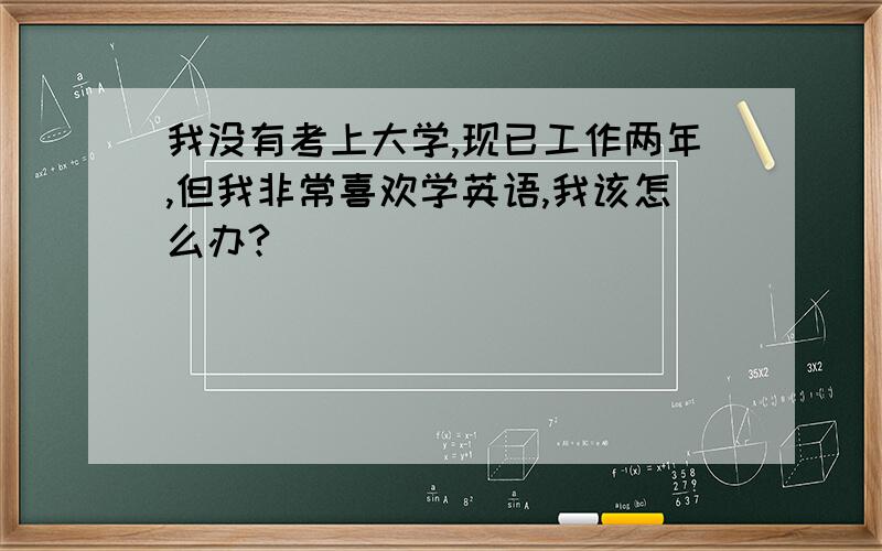 我没有考上大学,现已工作两年,但我非常喜欢学英语,我该怎么办?