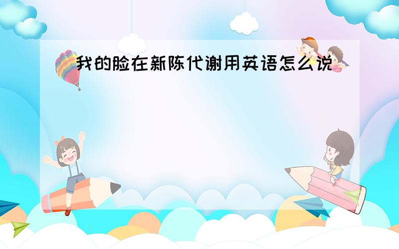 我的脸在新陈代谢用英语怎么说