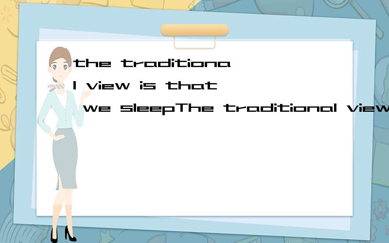 the traditional view is that we sleepThe traditional view is __ we sleep because our brain is 