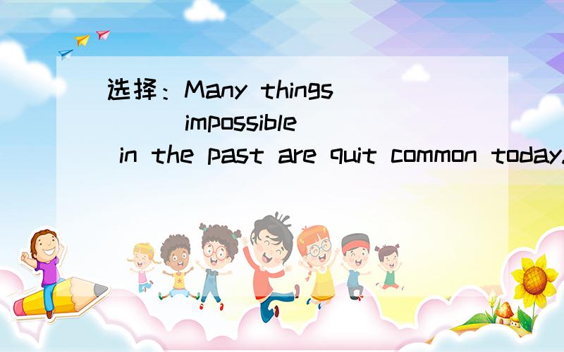 选择：Many things () impossible in the past are quit common today.A having been consideredB to be consideredC consideringD considered为什么要选它?请翻译?