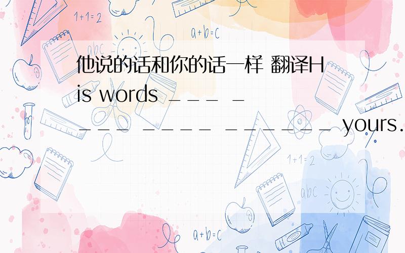 他说的话和你的话一样 翻译His words ___ ____ ____ ______ yours.