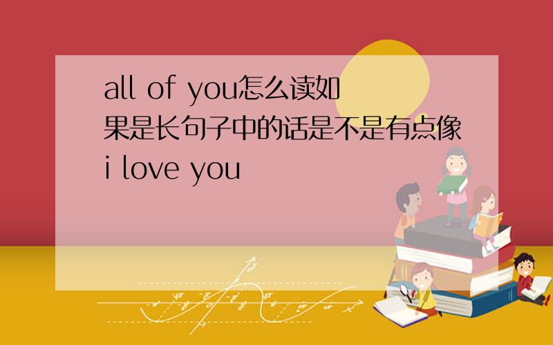 all of you怎么读如果是长句子中的话是不是有点像i love you