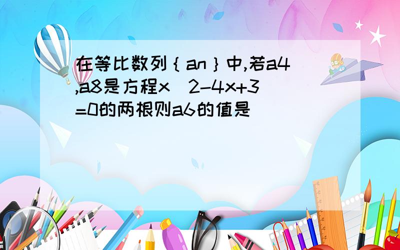 在等比数列｛an｝中,若a4,a8是方程x^2-4x+3=0的两根则a6的值是