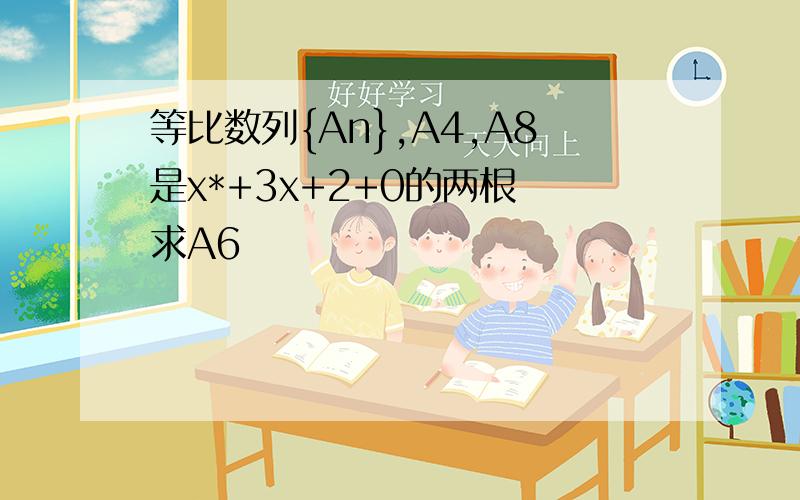 等比数列{An},A4,A8是x*+3x+2+0的两根 求A6