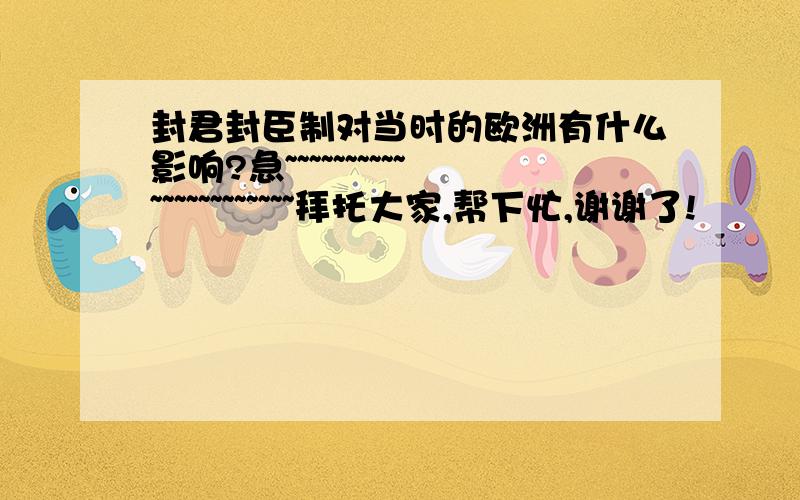 封君封臣制对当时的欧洲有什么影响?急~~~~~~~~~~~~~~~~~~~~~~拜托大家,帮下忙,谢谢了!