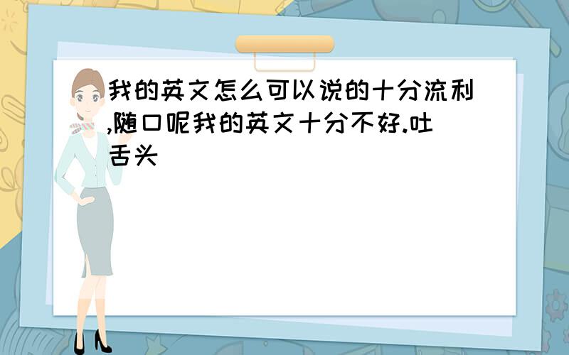 我的英文怎么可以说的十分流利,随口呢我的英文十分不好.吐舌头