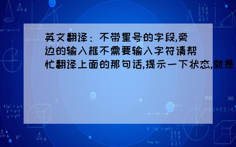 英文翻译：不带星号的字段,旁边的输入框不需要输入字符请帮忙翻译上面的那句话,提示一下状态,就是创建用户时不带星号的字段框不需要输入信息.