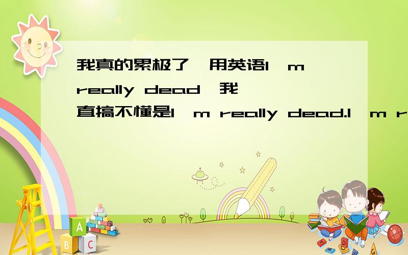 我真的累极了,用英语I'm really dead,我一直搞不懂是I'm really dead.I'm really die还是I'm really died.哪一个是正确的?别给我其他的句子!唉,都说了别给我其他的句子.....你们以为我不懂英语咩.....