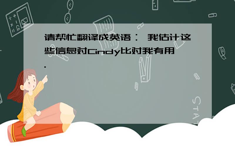 请帮忙翻译成英语： 我估计这些信息对Cindy比对我有用.