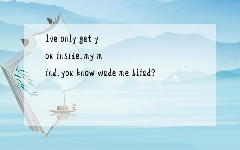 Ive only get you inside.my mind.you know wade me bliad?