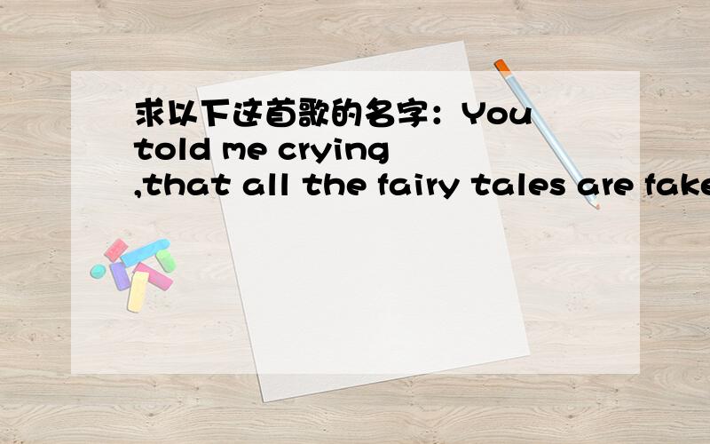 求以下这首歌的名字：You told me crying,that all the fairy tales are fake.I'm unlikely to be your