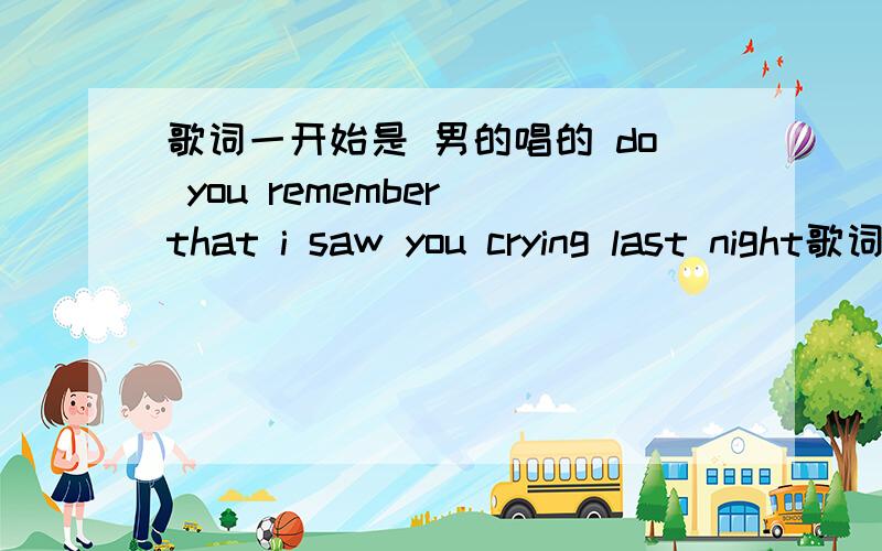 歌词一开始是 男的唱的 do you remember that i saw you crying last night歌词大概是 do you remember that i saw you crying last night,tell me baby why youhiding feelings deep inside 是哪首歌的?