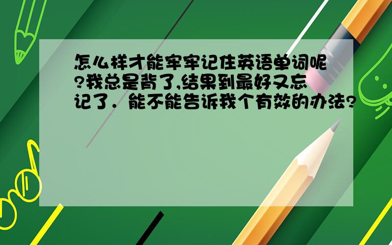 怎么样才能牢牢记住英语单词呢?我总是背了,结果到最好又忘记了．能不能告诉我个有效的办法?