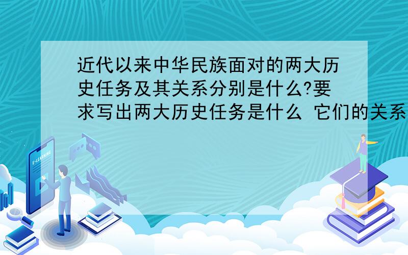 近代以来中华民族面对的两大历史任务及其关系分别是什么?要求写出两大历史任务是什么 它们的关系又是什么 希望答案准确简练 1 2 4楼的貌似不对哦 我以前学记得两大任务好像就是反封反