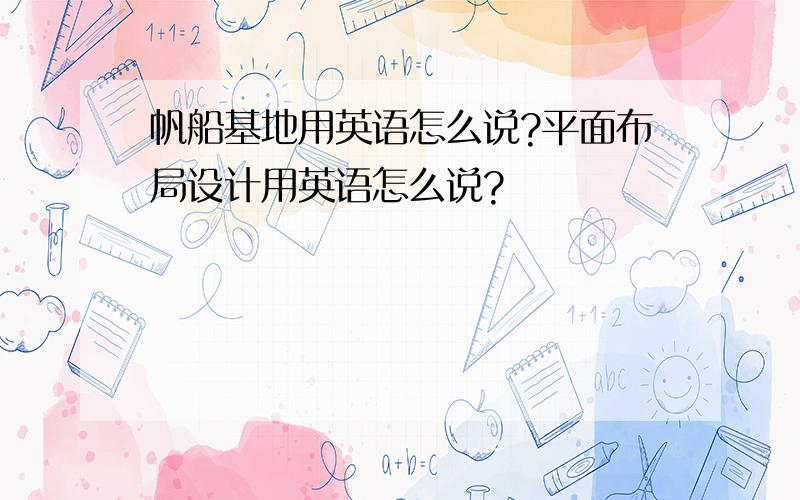 帆船基地用英语怎么说?平面布局设计用英语怎么说?