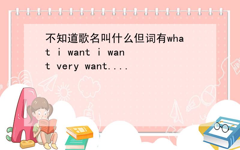 不知道歌名叫什么但词有what i want i want very want....