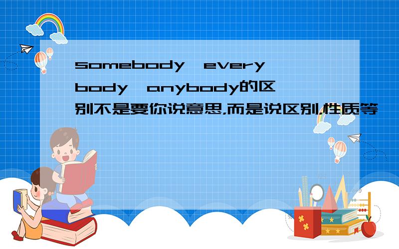 somebody,everybody,anybody的区别不是要你说意思，而是说区别，性质等