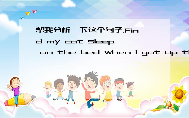 帮我分析一下这个句子.Find my cat sleep on the bed when I got up this morning为什么Find不用过去式,When I got up this morning found my cat sleep on the bed,这句话和上面的意思一样吧?这里怎么是过去式?感觉不对啊,