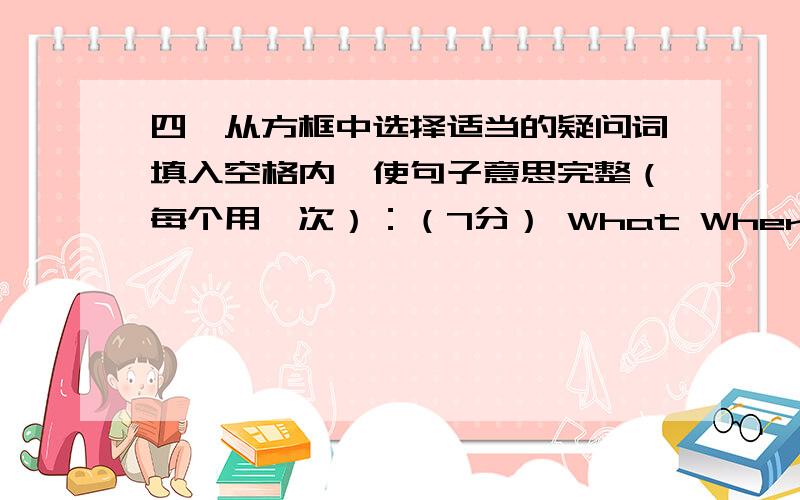 四、从方框中选择适当的疑问词填入空格内,使句子意思完整（每个用一次）：（7分） What Where Who Whose What time How many How much 1.–__________________ is the book?–Ten yuan.2.–__________________ is it now?–Te