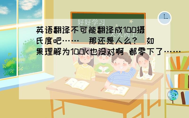 英语翻译不可能翻译成100摄氏度吧……（那还是人么?）如果理解为100K也没对啊 都零下了……