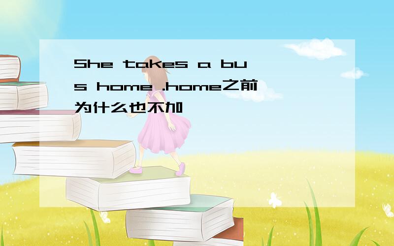 She takes a bus home .home之前为什么也不加