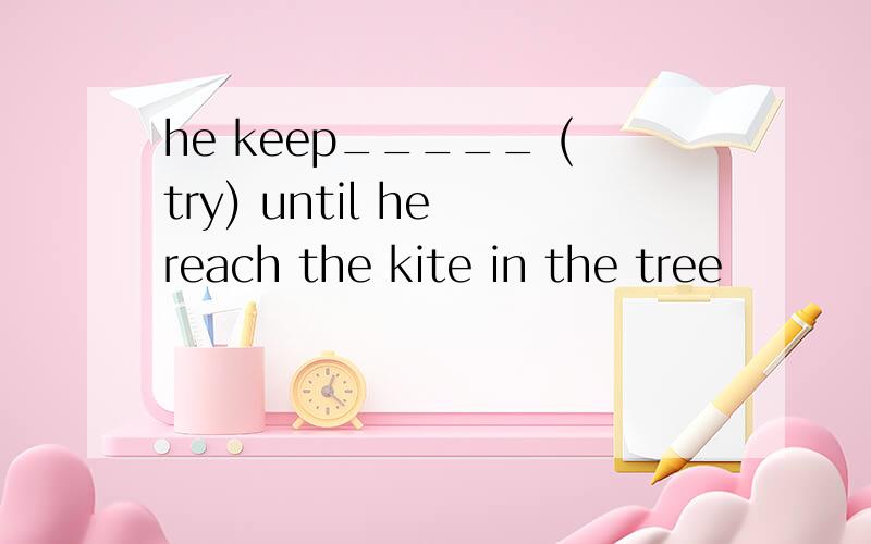 he keep_____ (try) until he reach the kite in the tree