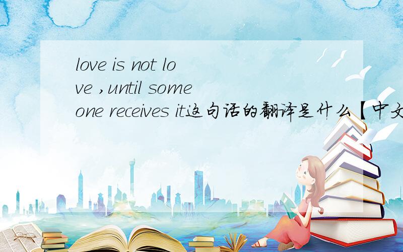 love is not love ,until someone receives it这句话的翻译是什么【中文】